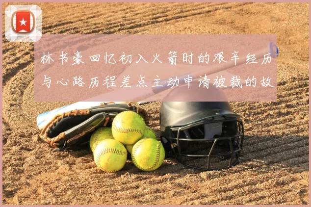 林书豪回忆初入火箭时的艰辛经历与心路历程差点主动申请被裁的故事