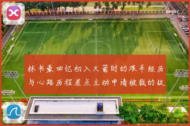 林书豪回忆初入火箭时的艰辛经历与心路历程差点主动申请被裁的故事