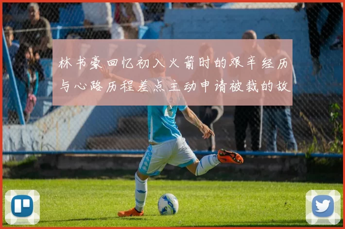 林书豪回忆初入火箭时的艰辛经历与心路历程差点主动申请被裁的故事