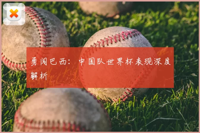 勇闯巴西：中国队世界杯表现深度解析