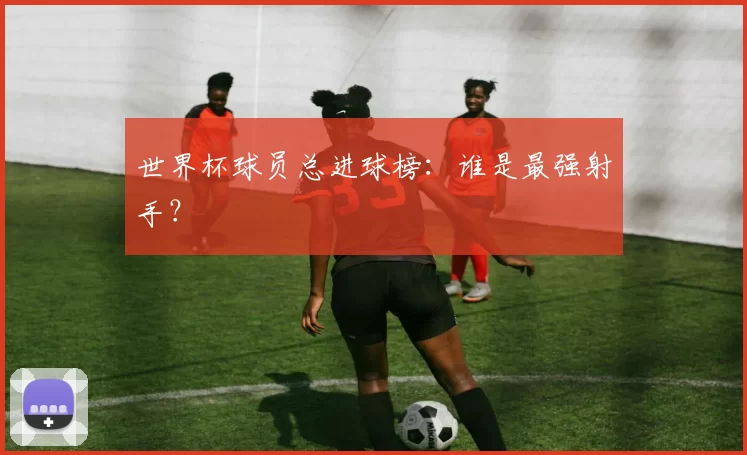 世界杯球员总进球榜:谁是最强射手?