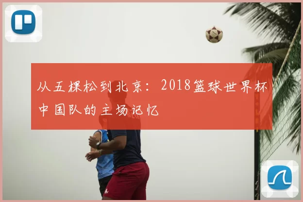 从五棵松到北京：2018篮球世界杯中国队的主场记忆