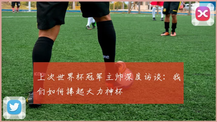 上次世界杯冠军主帅深度访谈:我们如何捧起大力神杯