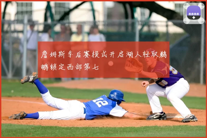 詹姆斯季后赛模式开启湖人轻取鹈鹕锁定西部第七