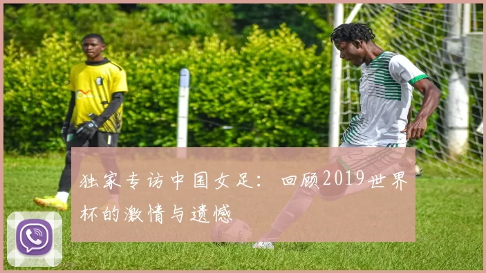 独家专访中国女足：回顾2019世界杯的激情与遗憾