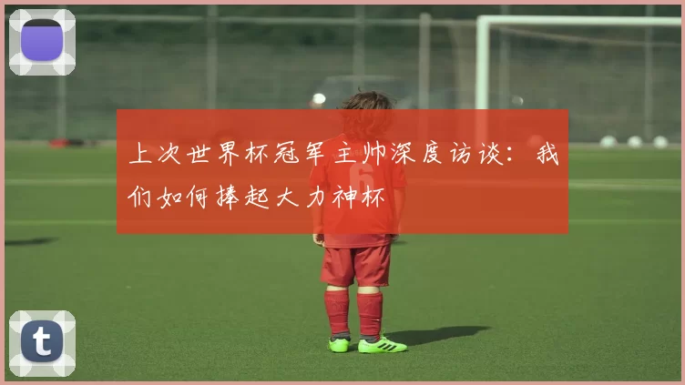 上次世界杯冠军主帅深度访谈:我们如何捧起大力神杯