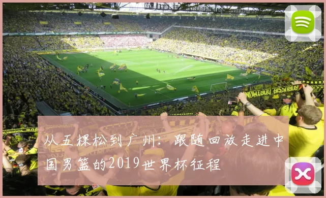 从五棵松到广州:跟随回放走进中国男篮的2019世界杯征程