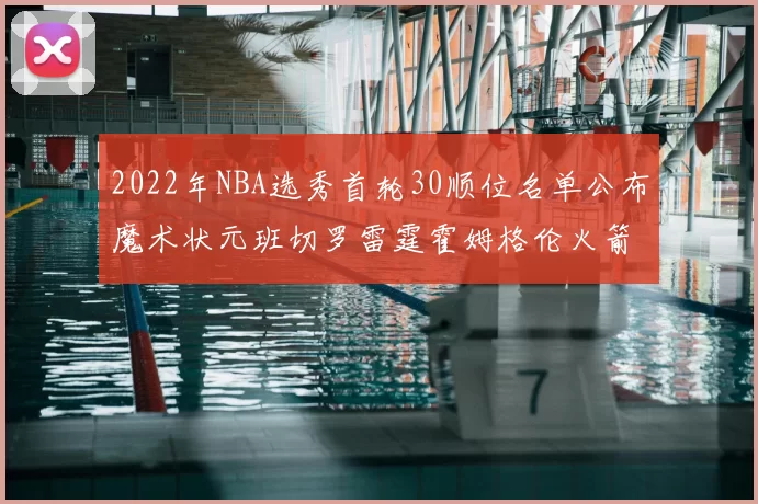 2022年NBA选秀首轮30顺位名单公布魔术状元班切罗雷霆霍姆格伦火箭史密斯入选