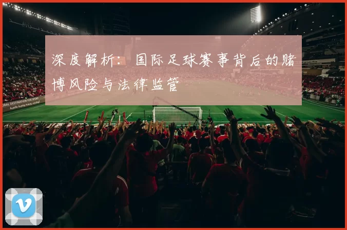 深度解析：国际足球赛事背后的赌博风险与法律监管