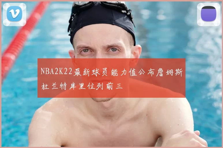 NBA2K22最新球员能力值公布詹姆斯杜兰特库里位列前三