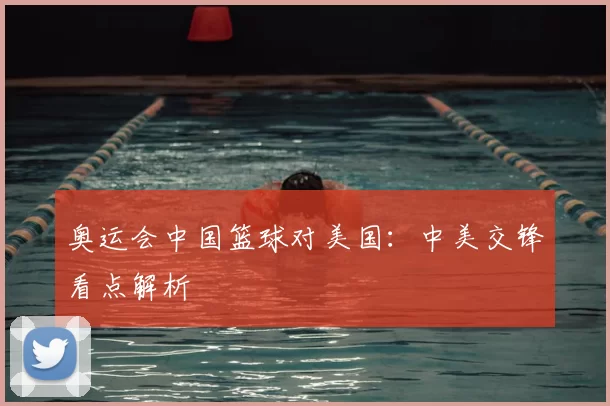 奥运会中国篮球对美国:中美交锋看点解析