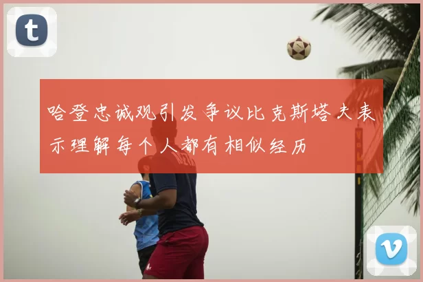 哈登忠诚观引发争议比克斯塔夫表示理解每个人都有相似经历