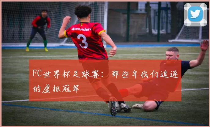 FC世界杯足球赛：那些年我们追逐的虚拟冠军