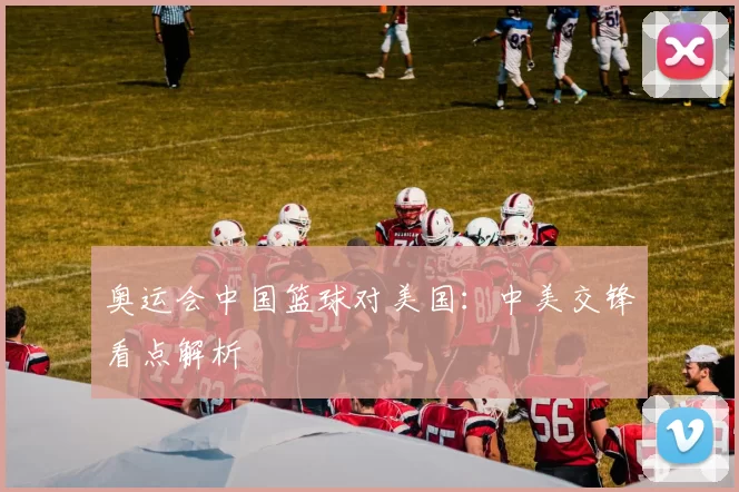 奥运会中国篮球对美国：中美交锋看点解析