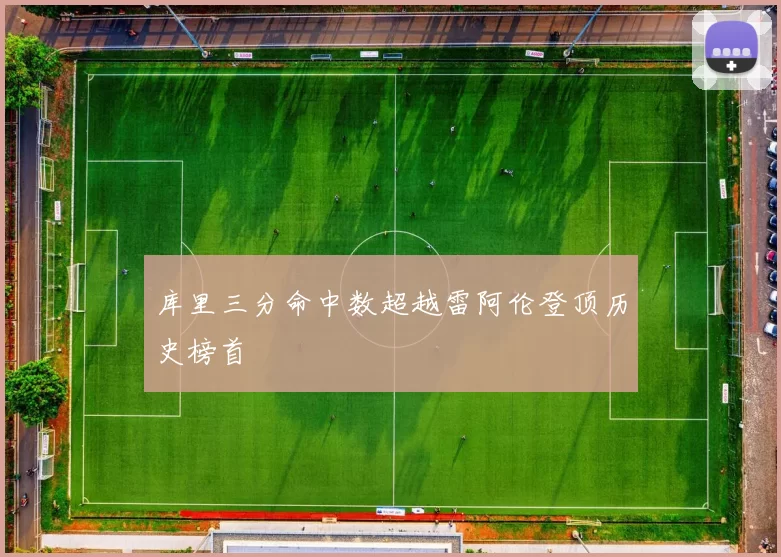 库里三分命中数超越雷阿伦登顶历史榜首