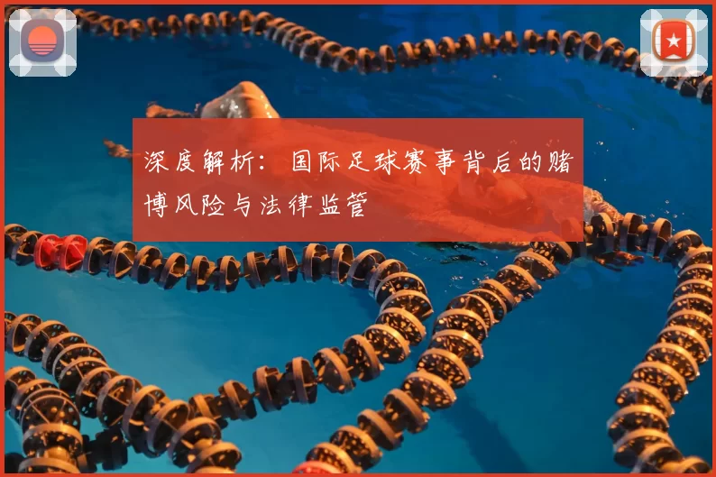 深度解析:国际足球赛事背后的赌博风险与法律监管