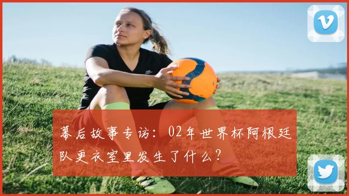 幕后故事专访：02年世界杯阿根廷队更衣室里发生了什么？