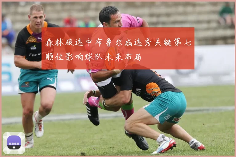 森林狼选中布鲁尔成选秀关键第七顺位影响球队未来布局