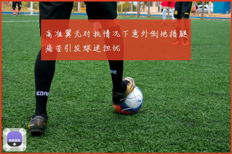 高准翼无对抗情况下意外倒地捂腿痛苦引发球迷担忧
