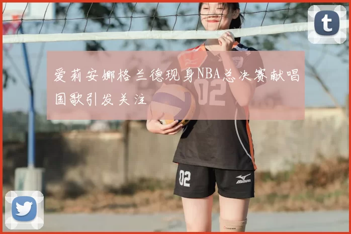 爱莉安娜格兰德现身NBA总决赛献唱国歌引发关注