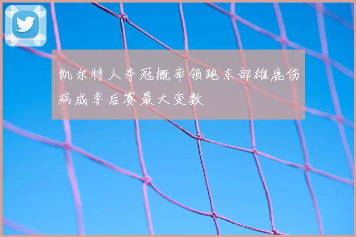 凯尔特人夺冠概率领跑东部雄鹿伤病成季后赛最大变数