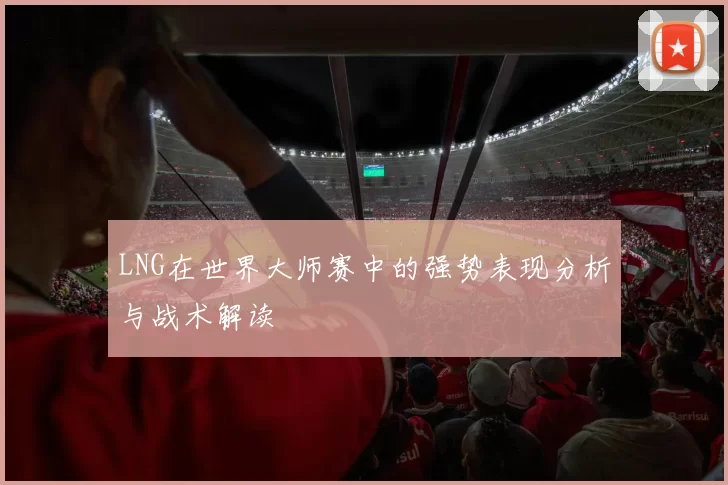 LNG在世界大师赛中的强势表现分析与战术解读