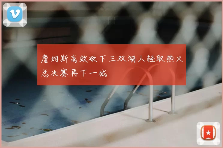 詹姆斯高效砍下三双湖人轻取热火总决赛再下一城