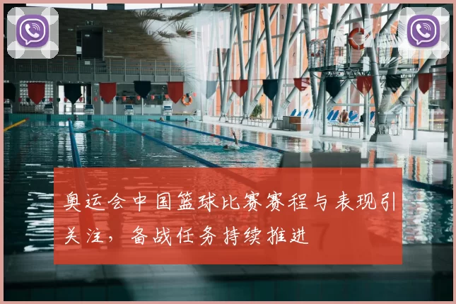 奥运会中国篮球比赛赛程与表现引关注，备战任务持续推进