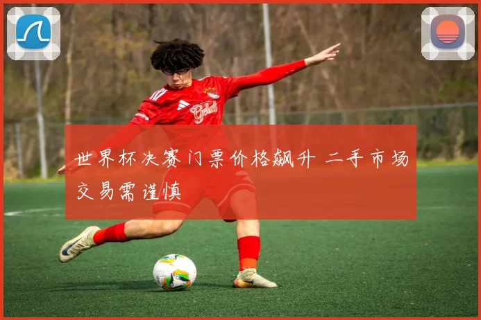 世界杯决赛门票价格飙升 二手市场交易需谨慎