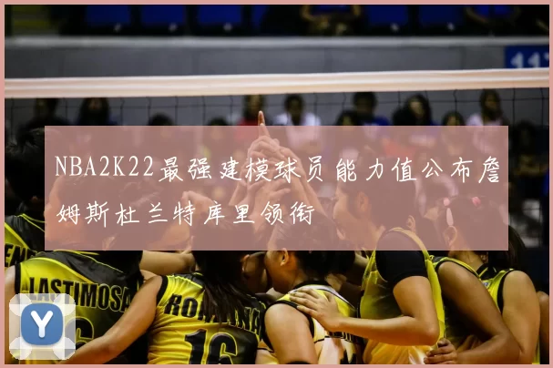 NBA2K22最强建模球员能力值公布詹姆斯杜兰特库里领衔