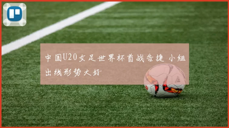 中国U20女足世界杯首战告捷 小组出线形势大好