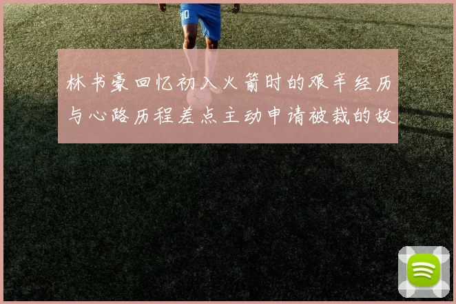 林书豪回忆初入火箭时的艰辛经历与心路历程差点主动申请被裁的故事