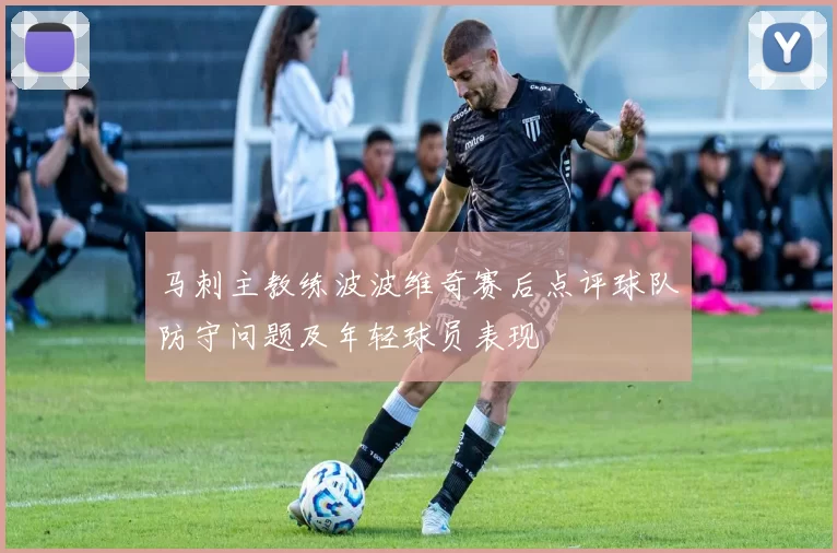 马刺主教练波波维奇赛后点评球队防守问题及年轻球员表现