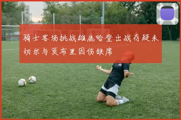 骑士客场挑战雄鹿哈登出战存疑米切尔与莫布里因伤缺席