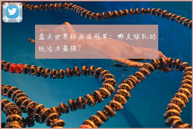 盘点世界杯历届冠军：哪支球队的统治力最强？