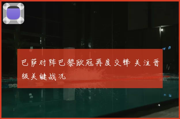 巴萨对阵巴黎欧冠再度交锋 关注晋级关键战况