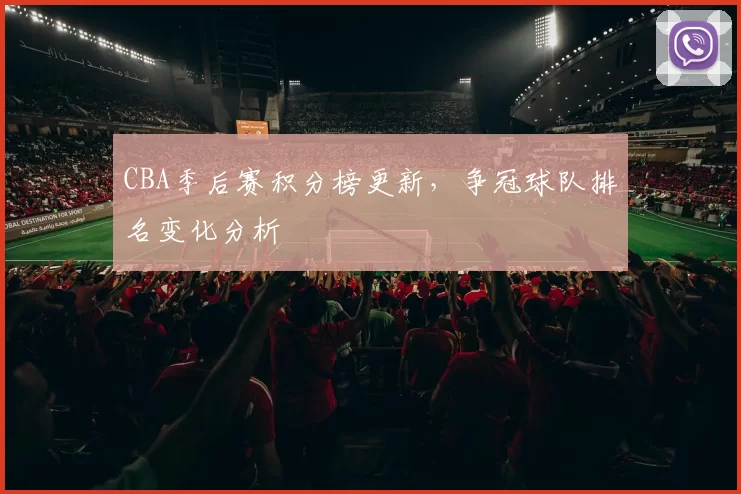 CBA季后赛积分榜更新，争冠球队排名变化分析