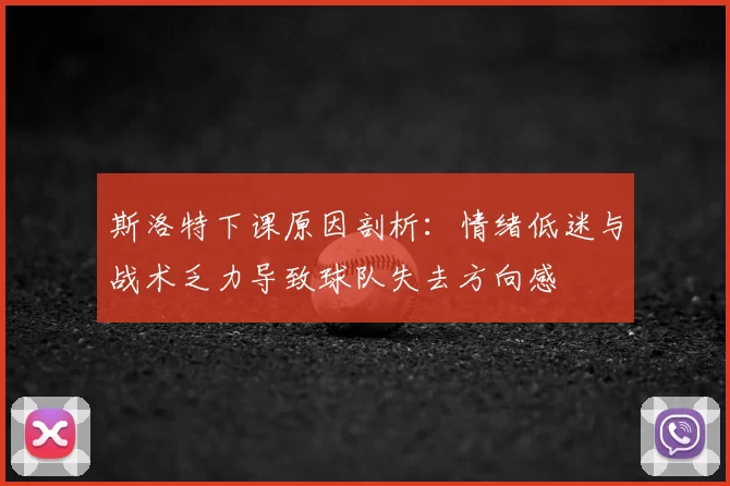 斯洛特下课原因剖析：情绪低迷与战术乏力导致球队失去方向感