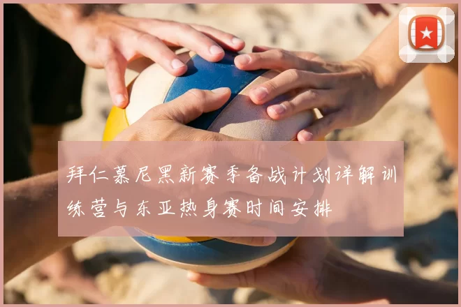 拜仁慕尼黑新赛季备战计划详解训练营与东亚热身赛时间安排