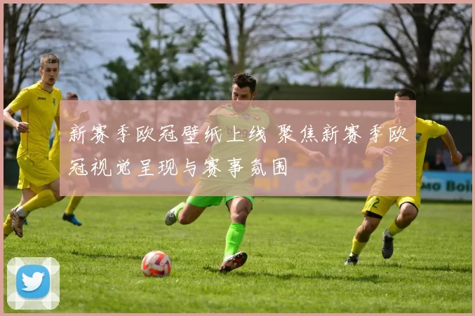 新赛季欧冠壁纸上线 聚焦新赛季欧冠视觉呈现与赛事氛围