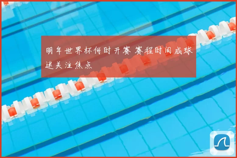 明年世界杯何时开赛 赛程时间成球迷关注焦点