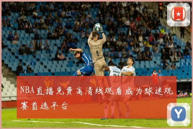 NBA直播免费高清线观看成为球迷观赛首选平台