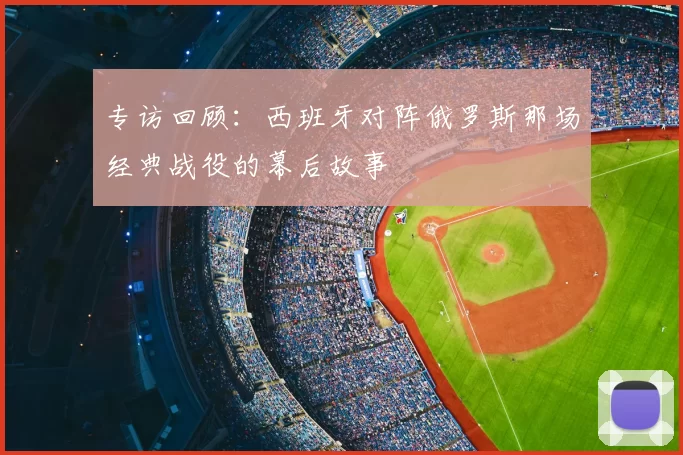 专访回顾：西班牙对阵俄罗斯那场经典战役的幕后故事