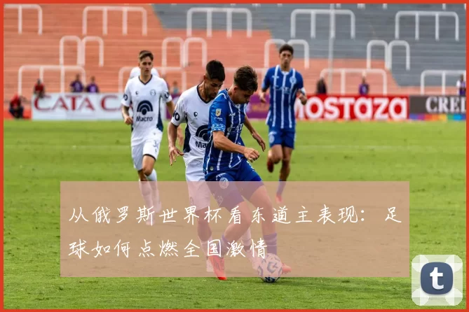 从俄罗斯世界杯看东道主表现：足球如何点燃全国激情