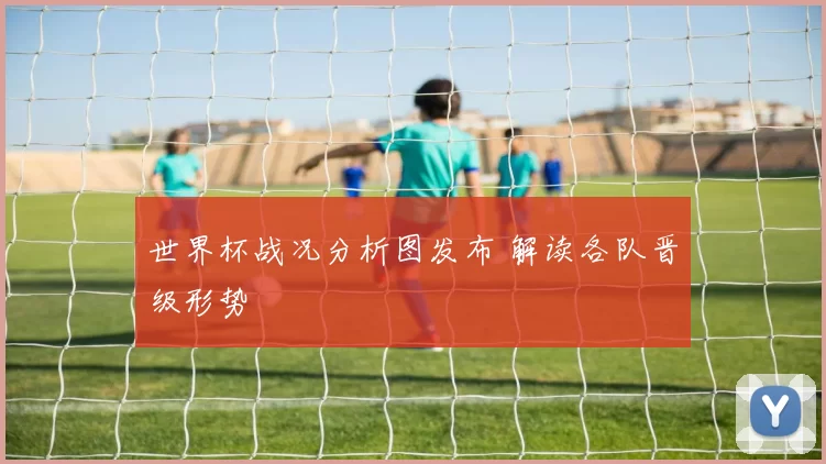 世界杯战况分析图发布 解读各队晋级形势