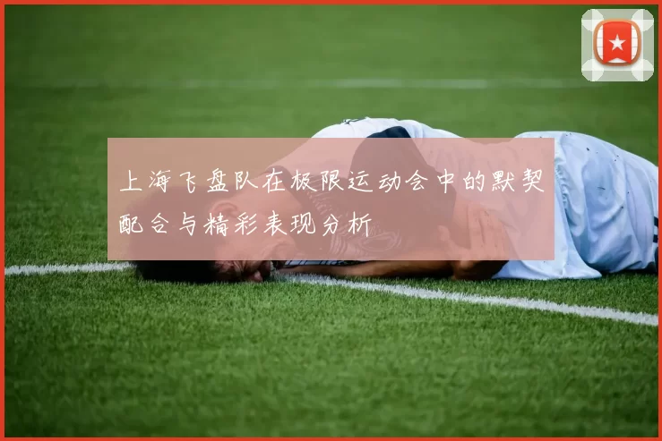 上海飞盘队在极限运动会中的默契配合与精彩表现分析