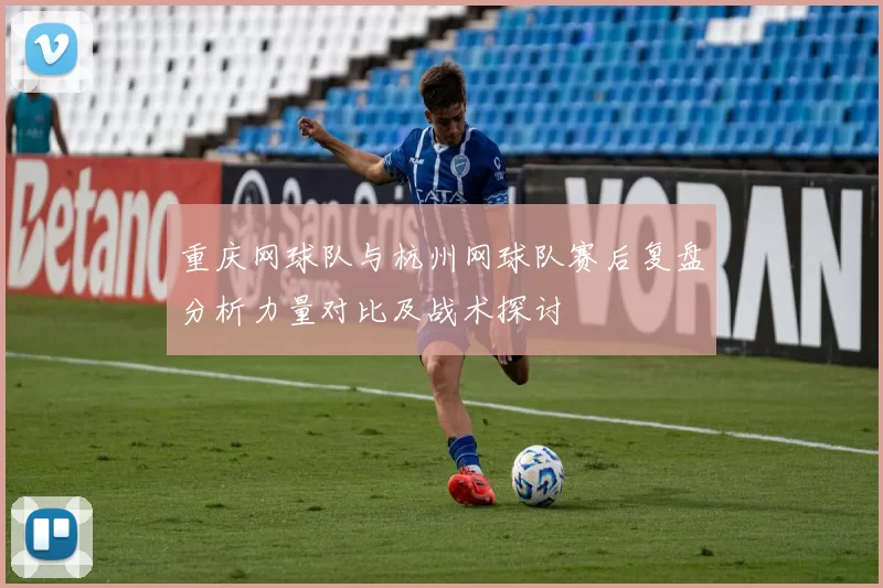 重庆网球队与杭州网球队赛后复盘分析力量对比及战术探讨