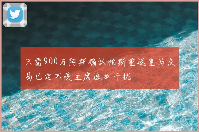 只需900万阿斯确认帕斯重返皇马交易已定不受主席选举干扰