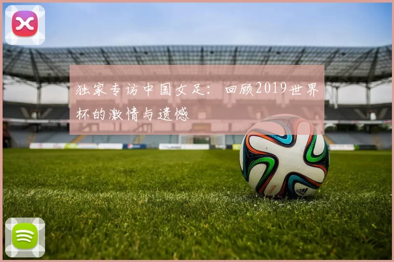 独家专访中国女足:回顾2019世界杯的激情与遗憾