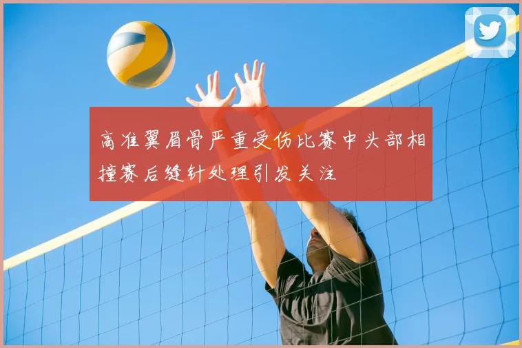 高准翼眉骨严重受伤比赛中头部相撞赛后缝针处理引发关注